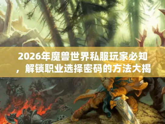 2026年魔兽世界私服玩家必知，解锁职业选择密码的方法大揭秘