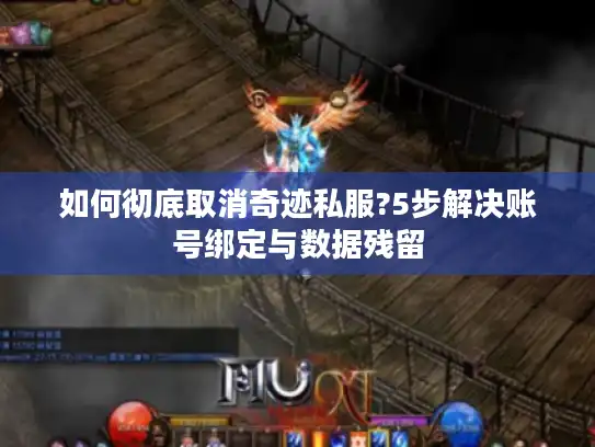 如何彻底取消奇迹私服?5步解决账号绑定与数据残留