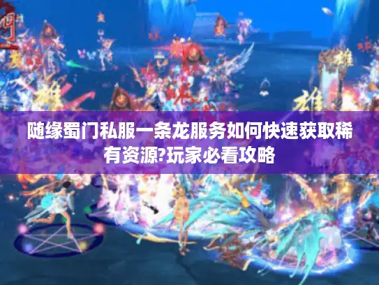 随缘蜀门私服一条龙服务如何快速获取稀有资源?玩家必看攻略