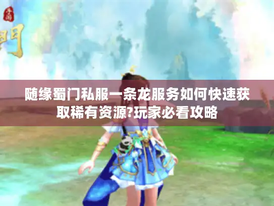 随缘蜀门私服一条龙服务如何快速获取稀有资源?玩家必看攻略