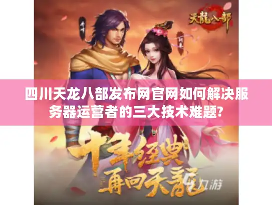 四川天龙八部发布网官网如何解决服务器运营者的三大技术难题? 四川天龙八部发布网官网如何解决服务器运营者的三大技术难题?