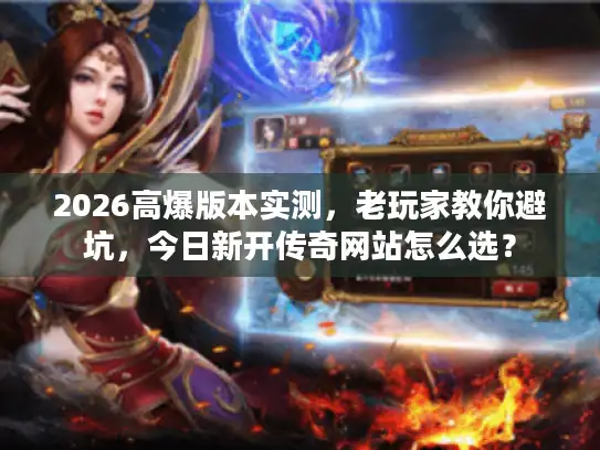 2026高爆版本实测，老玩家教你避坑，今日新开传奇网站怎么选？
