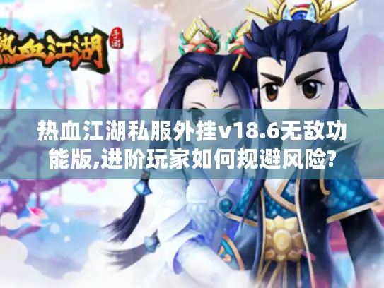 热血江湖私服外挂v18.6无敌功能版,进阶玩家如何规避风险? 热血江湖私服外挂v18.6无敌功能版,进阶玩家如何规避风险?