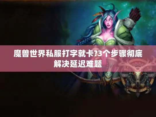 魔兽世界私服打字就卡?3个步骤彻底解决延迟难题