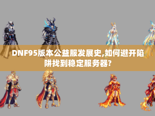 DNF95版本公益服发展史,如何避开陷阱找到稳定服务器?