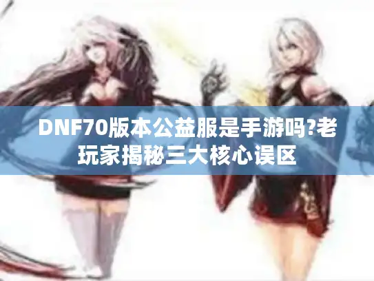 DNF70版本公益服是手游吗?老玩家揭秘三大核心误区