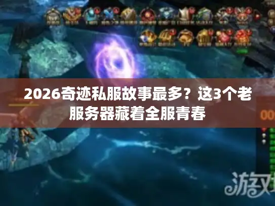 2026奇迹私服故事最多？这3个老服务器藏着全服青春