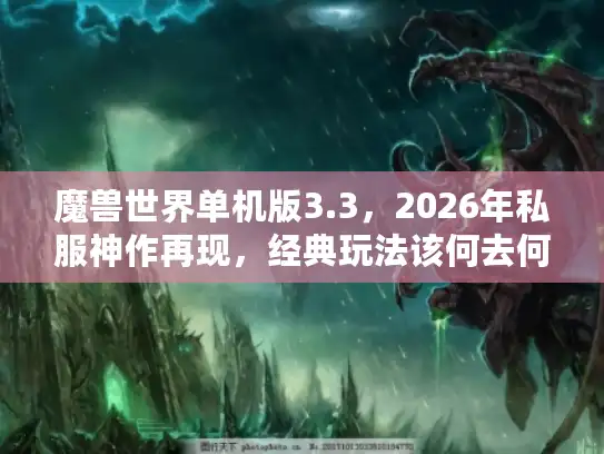 魔兽世界单机版3.3，2026年私服神作再现，经典玩法该何去何从？