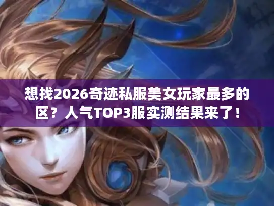 想找2026奇迹私服美女玩家最多的区？人气TOP3服实测结果来了！