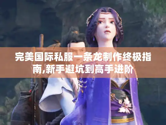 完美国际私服一条龙制作终极指南,新手避坑到高手进阶