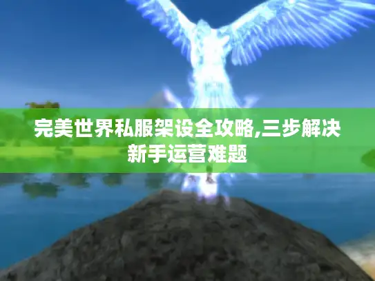 完美世界私服架设全攻略,三步解决新手运营难题