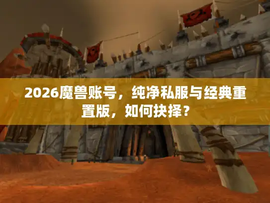 2026魔兽账号，纯净私服与经典重置版，如何抉择？