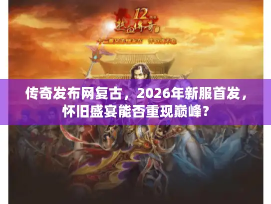 传奇发布网复古，2026年新服首发，怀旧盛宴能否重现巅峰？