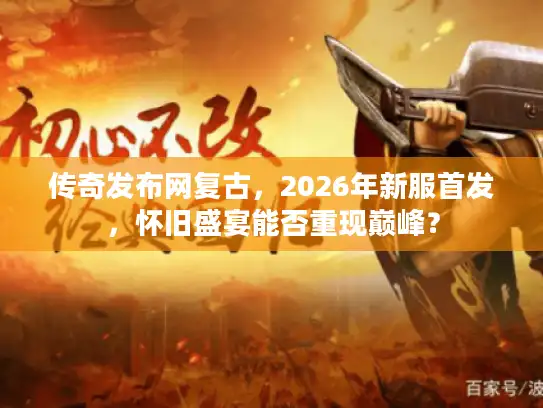 传奇发布网复古，2026年新服首发，怀旧盛宴能否重现巅峰？