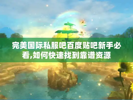 完美国际私服吧百度贴吧新手必看,如何快速找到靠谱资源