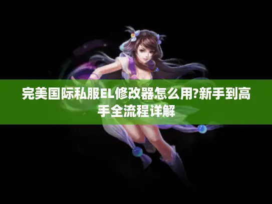 完美国际私服EL修改器怎么用?新手到高手全流程详解