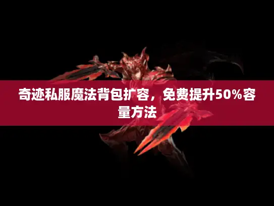奇迹私服魔法背包扩容,免费提升50%容量方法 奇迹私服魔法背包扩容,免费提升50%容量方法