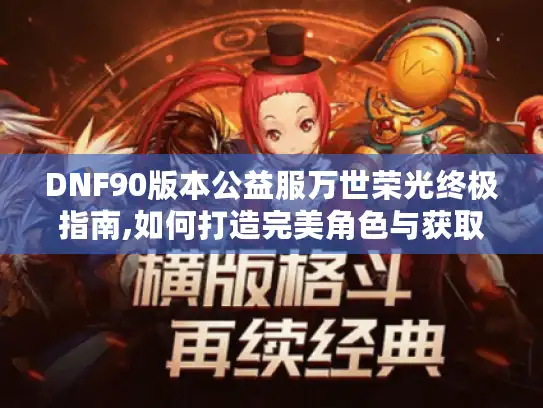 DNF90版本公益服万世荣光终极指南,如何打造完美角色与获取稀有装备 DNF90版本公益服万世荣光终极指南,如何打造完美角色与获取稀有装备