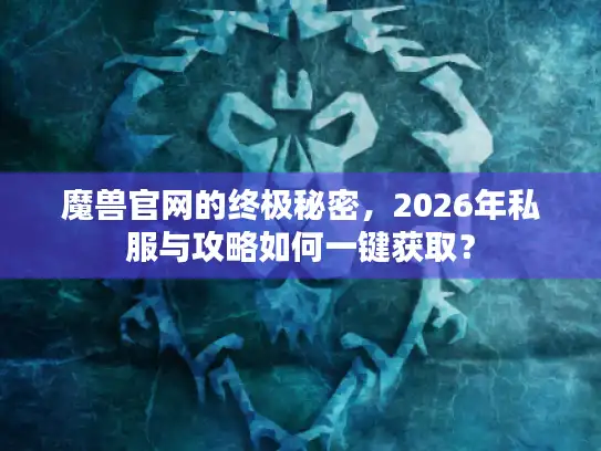 魔兽官网的终极秘密，2026年私服与攻略如何一键获取？