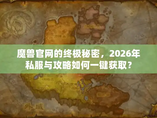 魔兽官网的终极秘密，2026年私服与攻略如何一键获取？