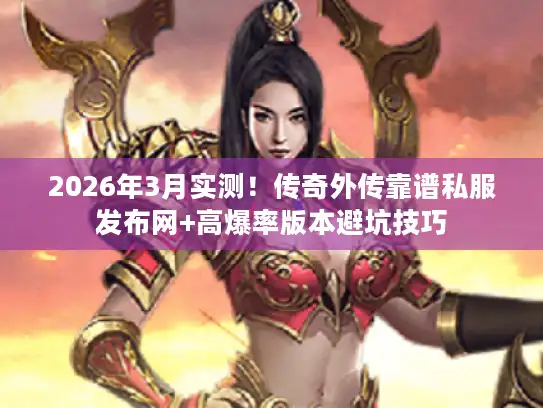 2026年3月实测!传奇外传靠谱私服发布网+高爆率版本避坑技巧 2026年3月实测!传奇外传靠谱私服发布网+高爆率版本避坑技巧