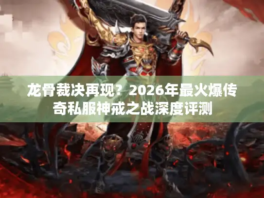 龙骨裁决再现?2026年最火爆传奇私服神戒之战深度评测 龙骨裁决再现?2026年最火爆传奇私服神戒之战深度评测