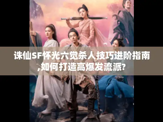 诛仙SF怀光六觉杀人技巧进阶指南,如何打造高爆发流派?