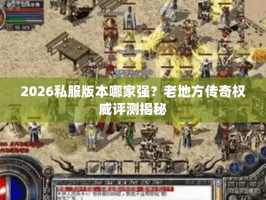 2026私服版本哪家强？老地方传奇权威评测揭秘