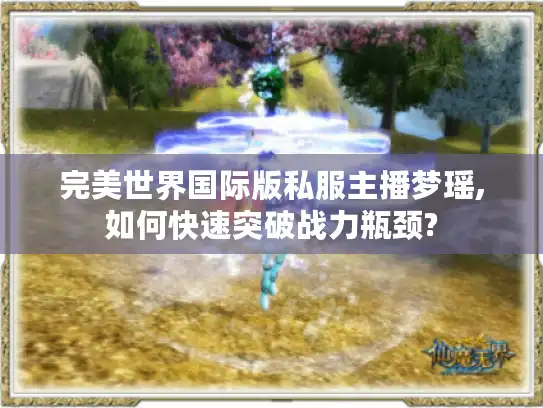 完美世界国际版私服主播梦瑶,如何快速突破战力瓶颈?
