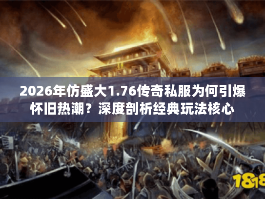 2026年仿盛大1.76传奇私服为何引爆怀旧热潮？深度剖析经典玩法核心