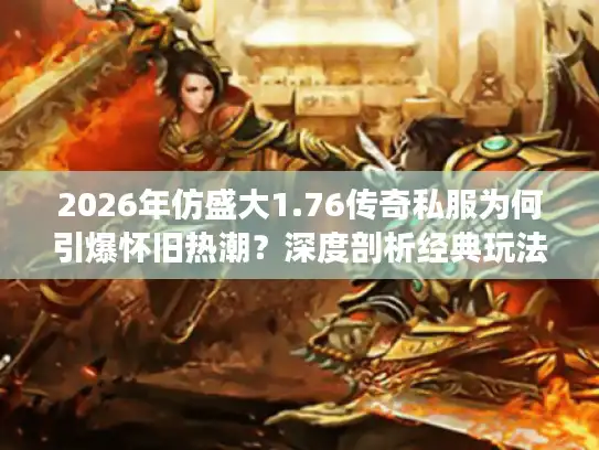 2026年仿盛大1.76传奇私服为何引爆怀旧热潮？深度剖析经典玩法核心