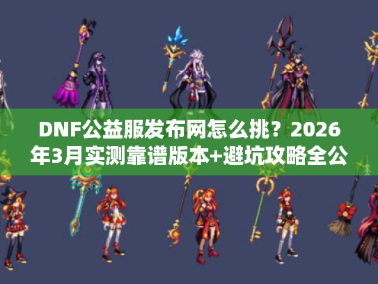 DNF公益服发布网怎么挑?2026年3月实测靠谱版本+避坑攻略全公开 DNF公益服发布网怎么挑?2026年3月实测靠谱版本+避坑攻略全公开