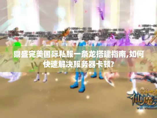 鼎盛完美国际私服一条龙搭建指南,如何快速解决服务器卡顿?