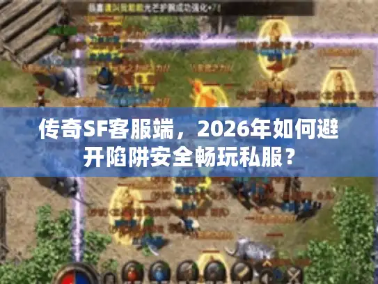 传奇SF客服端，2026年如何避开陷阱安全畅玩私服？