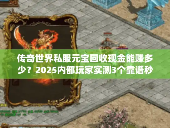 传奇世界私服元宝回收现金能赚多少？2025内部玩家实测3个靠谱秒兑渠道