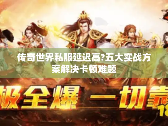 传奇世界私服延迟高?五大实战方案解决卡顿难题 传奇世界私服延迟高?五大实战方案解决卡顿难题