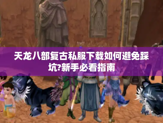 天龙八部复古私服下载如何避免踩坑?新手必看指南 天龙八部复古私服下载如何避免踩坑?新手必看指南