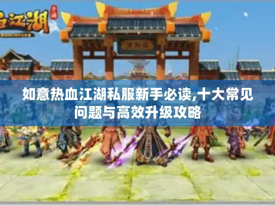 如意热血江湖私服新手必读,十大常见问题与高效升级攻略