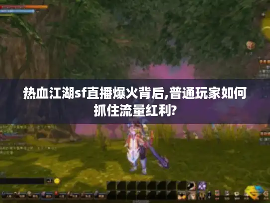 热血江湖sf直播爆火背后,普通玩家如何抓住流量红利?