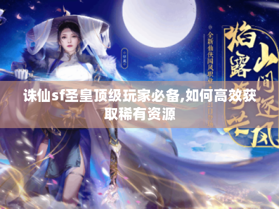 诛仙sf圣皇顶级玩家必备,如何高效获取稀有资源 诛仙sf圣皇顶级玩家必备,如何高效获取稀有资源