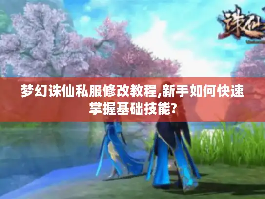 梦幻诛仙私服修改教程,新手如何快速掌握基础技能?