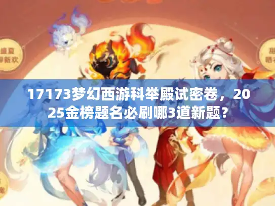 17173梦幻西游科举殿试密卷，2025金榜题名必刷哪3道新题？