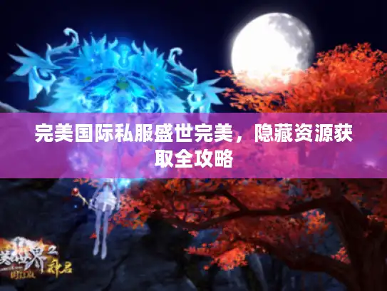 完美国际私服盛世完美,隐藏资源获取全攻略 完美国际私服盛世完美,隐藏资源获取全攻略