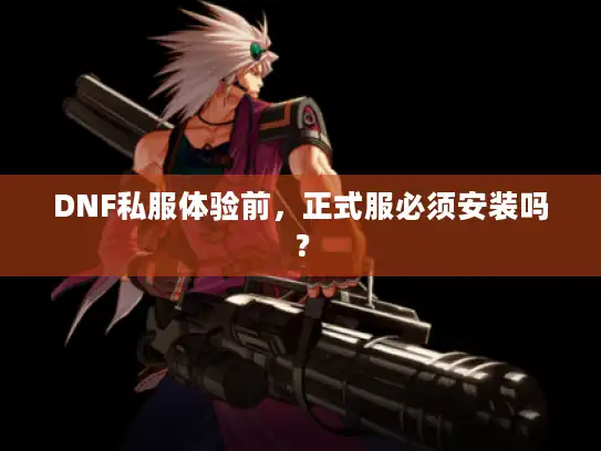 DNF私服体验前,正式服必须安装吗? DNF私服体验前,正式服必须安装吗?