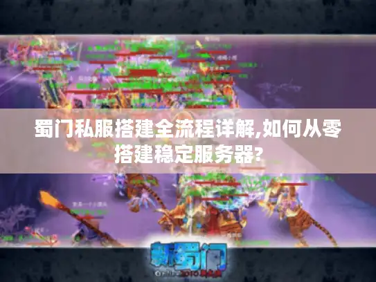 蜀门私服搭建全流程详解,如何从零搭建稳定服务器? 蜀门私服搭建全流程详解,如何从零搭建稳定服务器?