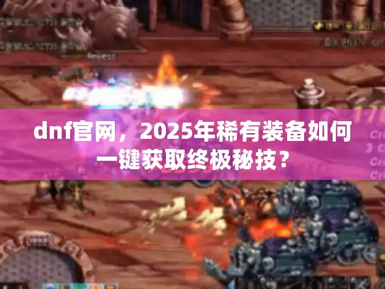 dnf官网，2025年稀有装备如何一键获取终极秘技？