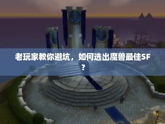老玩家教你避坑，如何选出魔兽最佳SF？
