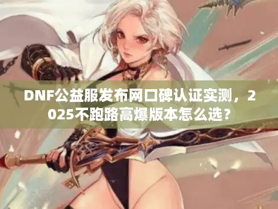 DNF公益服发布网口碑认证实测，2025不跑路高爆版本怎么选？