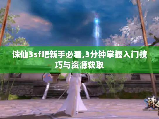 诛仙3sf吧新手必看,3分钟掌握入门技巧与资源获取