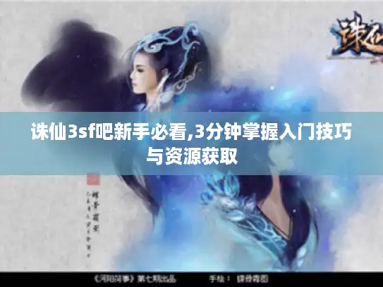 诛仙3sf吧新手必看,3分钟掌握入门技巧与资源获取